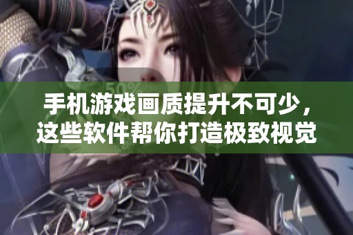手机游戏画质提升不可少，这些软件帮你打造极致视觉体验