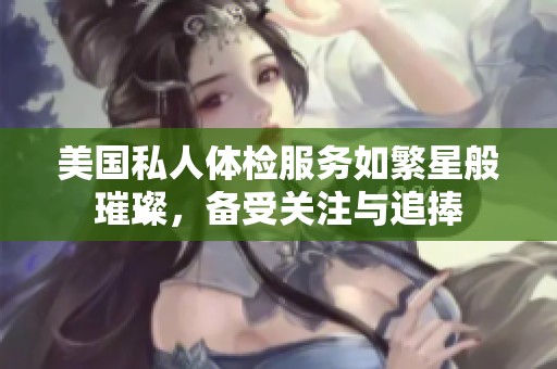 美国私人体检服务如繁星般璀璨，备受关注与追捧
