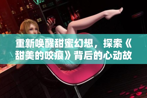 重新唤醒甜蜜幻想，探索《甜美的咬痕》背后的心动故事