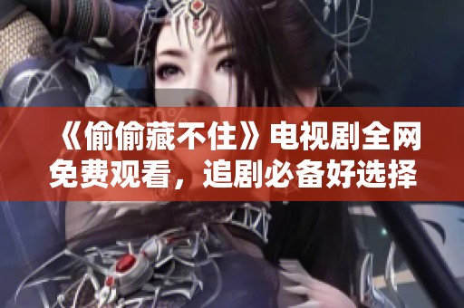 《偷偷藏不住》电视剧全网免费观看，追剧必备好选择！