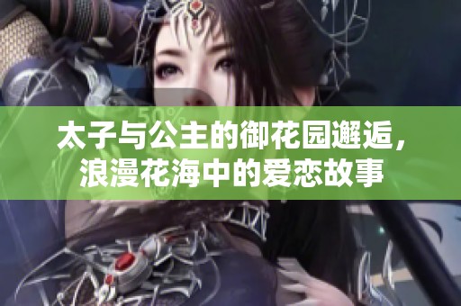 太子与公主的御花园邂逅，浪漫花海中的爱恋故事