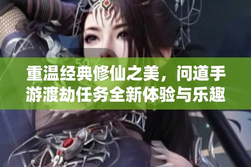 重温经典修仙之美，问道手游渡劫任务全新体验与乐趣探索