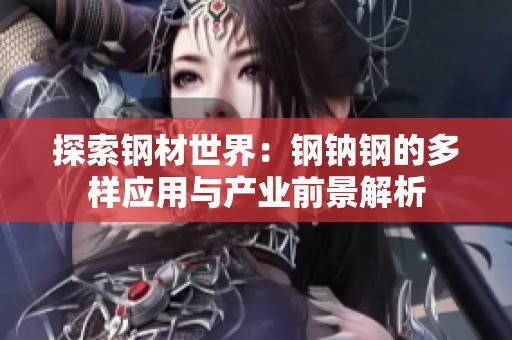 探索钢材世界：钢钠钢的多样应用与产业前景解析