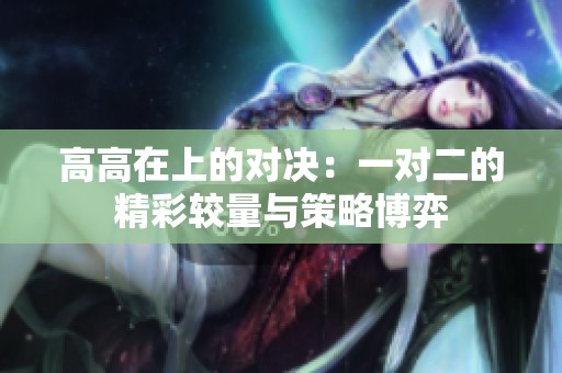 高高在上的对决：一对二的精彩较量与策略博弈