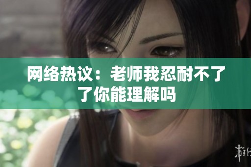 网络热议：老师我忍耐不了了你能理解吗