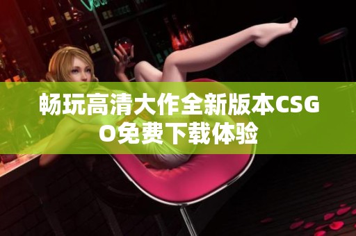 畅玩高清大作全新版本CSGO免费下载体验
