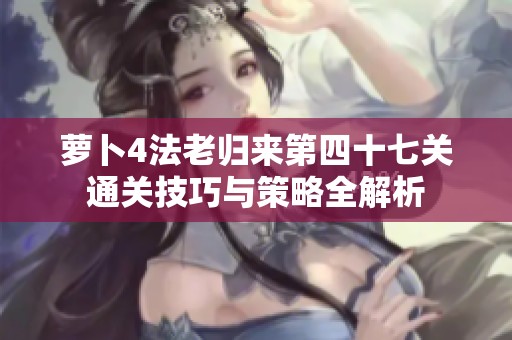 萝卜4法老归来第四十七关通关技巧与策略全解析