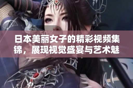 日本美丽女子的精彩视频集锦，展现视觉盛宴与艺术魅力