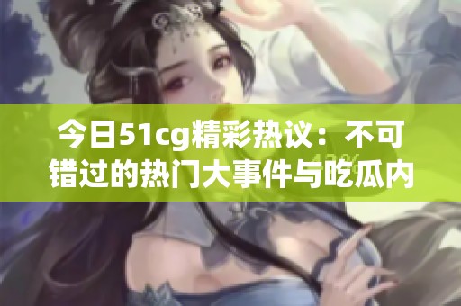 今日51cg精彩热议：不可错过的热门大事件与吃瓜内容！