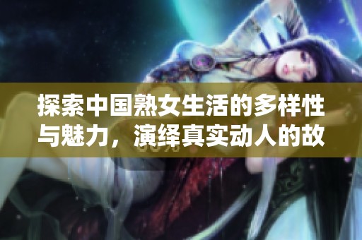 探索中国熟女生活的多样性与魅力，演绎真实动人的故事