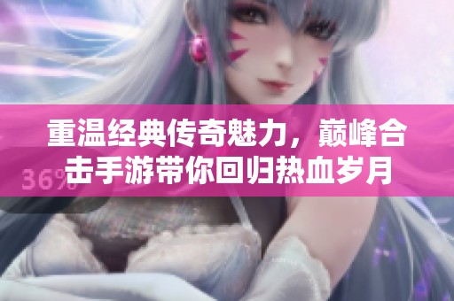 重温经典传奇魅力，巅峰合击手游带你回归热血岁月