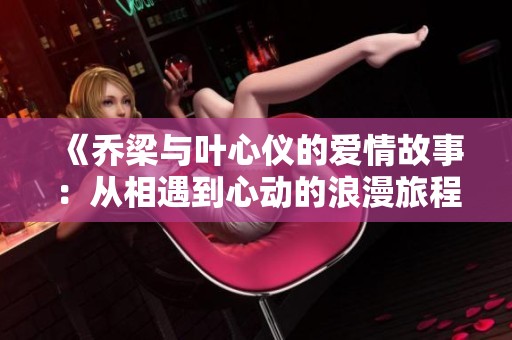 《乔梁与叶心仪的爱情故事：从相遇到心动的浪漫旅程》
