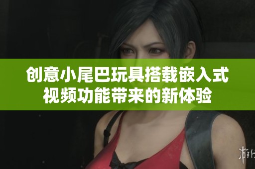 创意小尾巴玩具搭载嵌入式视频功能带来的新体验
