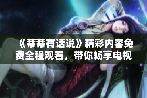 《蒂蒂有话说》精彩内容免费全程观看，带你畅享电视盛宴