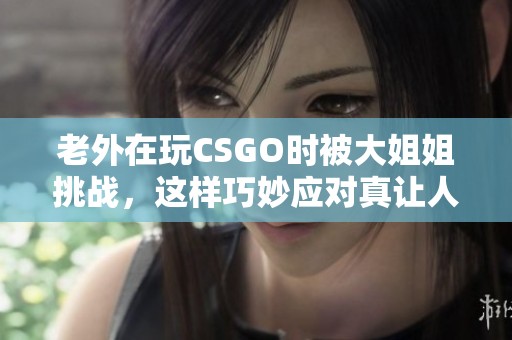 老外在玩CSGO时被大姐姐挑战，这样巧妙应对真让人惊叹