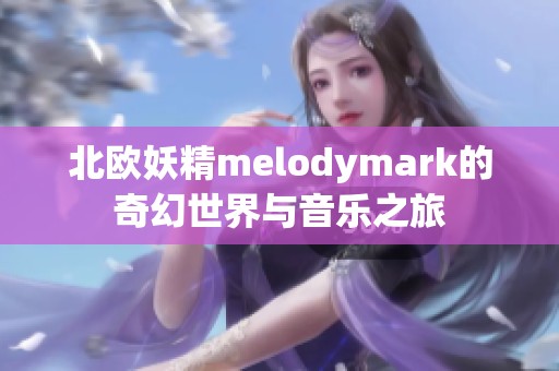 北欧妖精melodymark的奇幻世界与音乐之旅