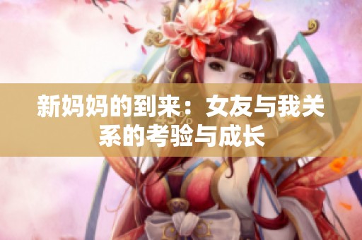 新妈妈的到来：女友与我关系的考验与成长