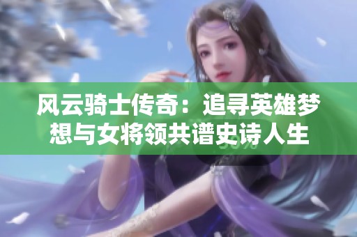 风云骑士传奇：追寻英雄梦想与女将领共谱史诗人生