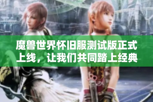 魔兽世界怀旧服测试版正式上线，让我们共同踏上经典之旅！