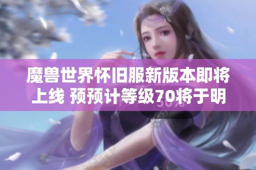 魔兽世界怀旧服新版本即将上线 预预计等级70将于明年开启新篇章