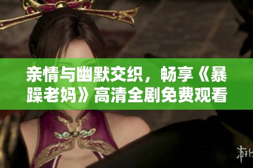 亲情与幽默交织，畅享《暴躁老妈》高清全剧免费观看体验