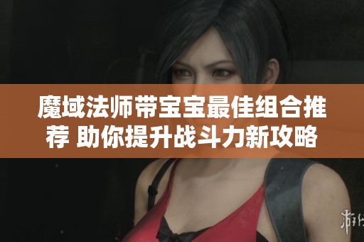 魔域法师带宝宝最佳组合推荐 助你提升战斗力新攻略