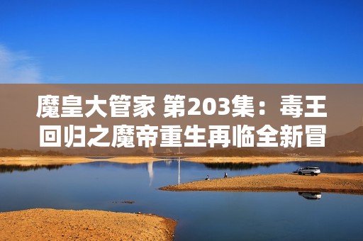 魔皇大管家 第203集：毒王回归之魔帝重生再临全新冒险情节