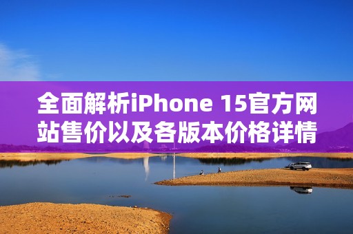 全面解析iPhone 15官方网站售价以及各版本价格详情