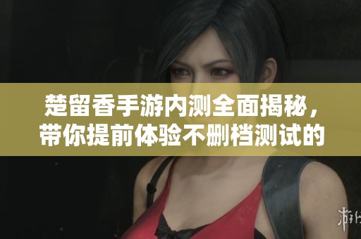 楚留香手游内测全面揭秘，带你提前体验不删档测试的精彩内容与玩家反馈