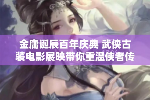 金庸诞辰百年庆典 武侠古装电影展映带你重温侠者传奇