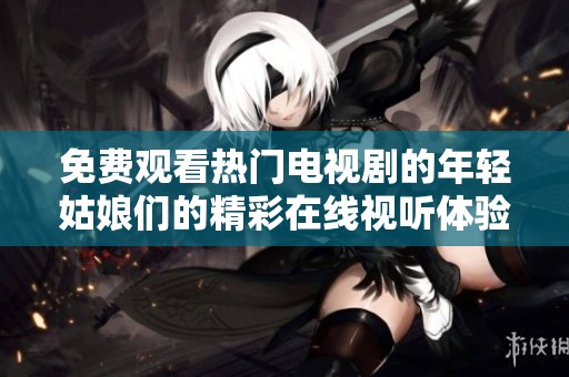 免费观看热门电视剧的年轻姑娘们的精彩在线视听体验