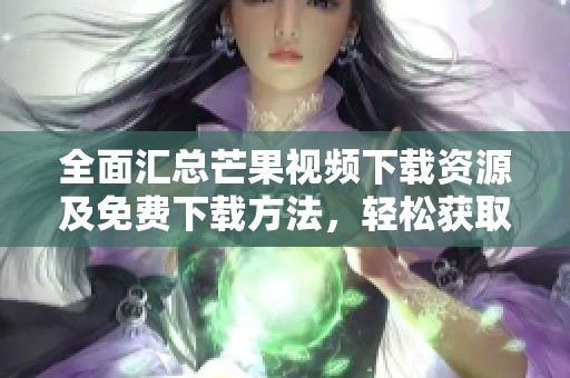 全面汇总芒果视频下载资源及免费下载方法，轻松获取精彩内容