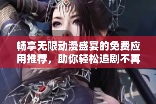 畅享无限动漫盛宴的免费应用推荐，助你轻松追剧不再烦恼