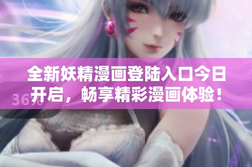 全新妖精漫画登陆入口今日开启，畅享精彩漫画体验！