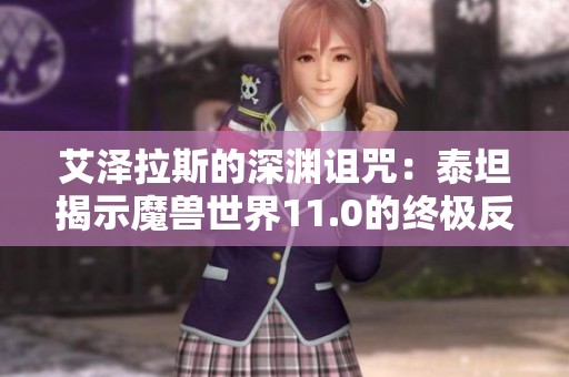 艾泽拉斯的深渊诅咒：泰坦揭示魔兽世界11.0的终极反派真相