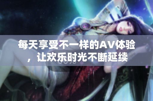 每天享受不一样的AV体验，让欢乐时光不断延续