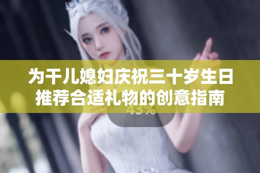 为干儿媳妇庆祝三十岁生日推荐合适礼物的创意指南