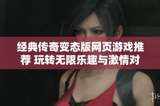 经典传奇变态版网页游戏推荐 玩转无限乐趣与激情对战