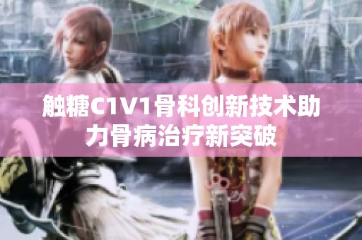触糖C1V1骨科创新技术助力骨病治疗新突破