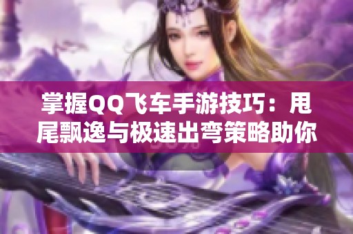 掌握QQ飞车手游技巧：甩尾飘逸与极速出弯策略助你赛道领先