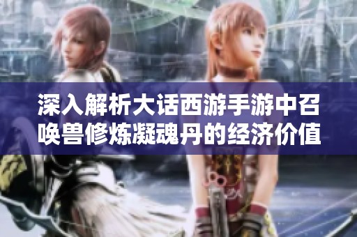 深入解析大话西游手游中召唤兽修炼凝魂丹的经济价值与影响