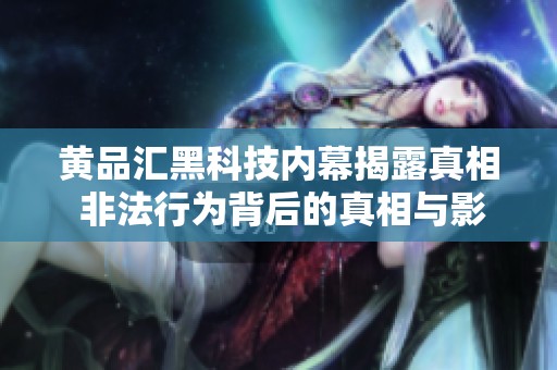 黄品汇黑科技内幕揭露真相 非法行为背后的真相与影响