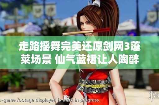走路摇舞完美还原剑网3蓬莱场景 仙气蓝裙让人陶醉不已