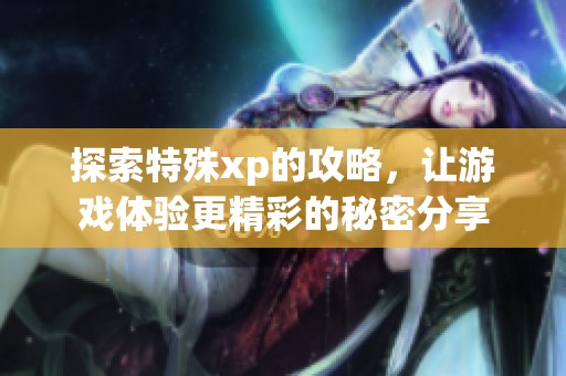 探索特殊xp的攻略，让游戏体验更精彩的秘密分享
