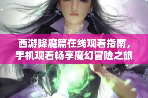 西游降魔篇在线观看指南，手机观看畅享魔幻冒险之旅