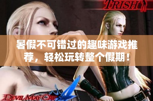 暑假不可错过的趣味游戏推荐，轻松玩转整个假期！