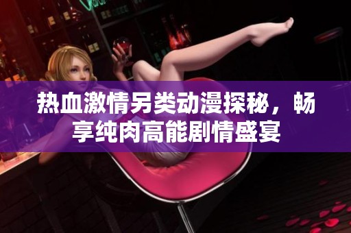 热血激情另类动漫探秘，畅享纯肉高能剧情盛宴