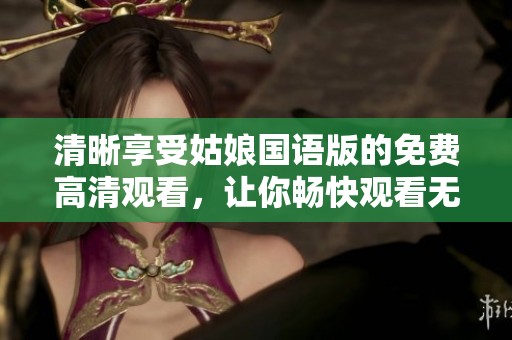 清晰享受姑娘国语版的免费高清观看，让你畅快观看无障碍
