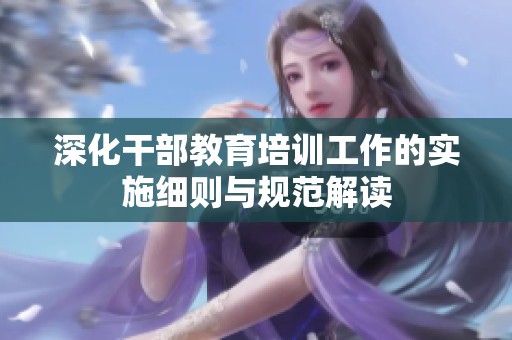 深化干部教育培训工作的实施细则与规范解读