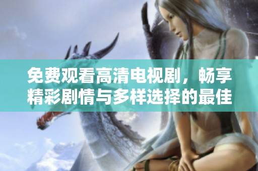 免费观看高清电视剧，畅享精彩剧情与多样选择的最佳平台
